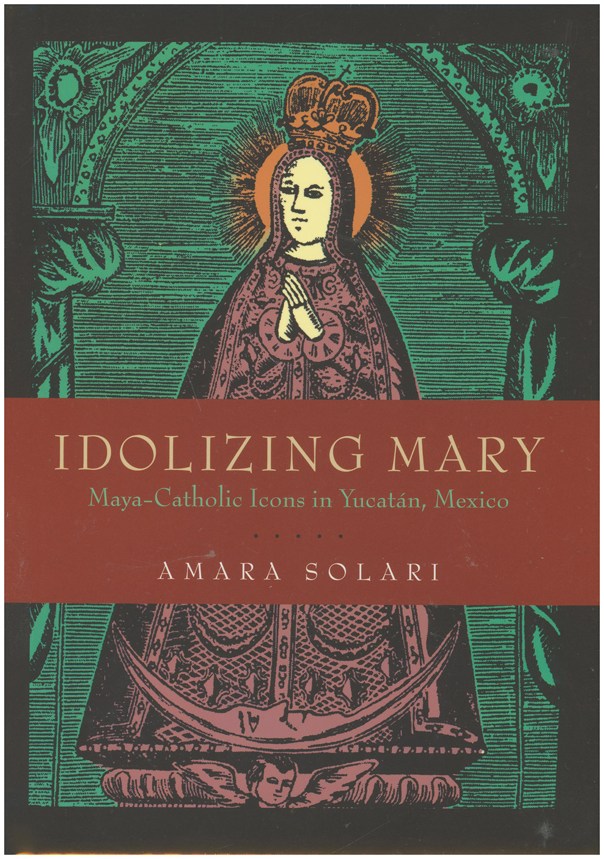 Image for Idolizing Mary: Maya-Catholic Icons in Yucatn, Mexico Idolizing Mary: Maya-Catholic Icons in Yucatn, Mexico