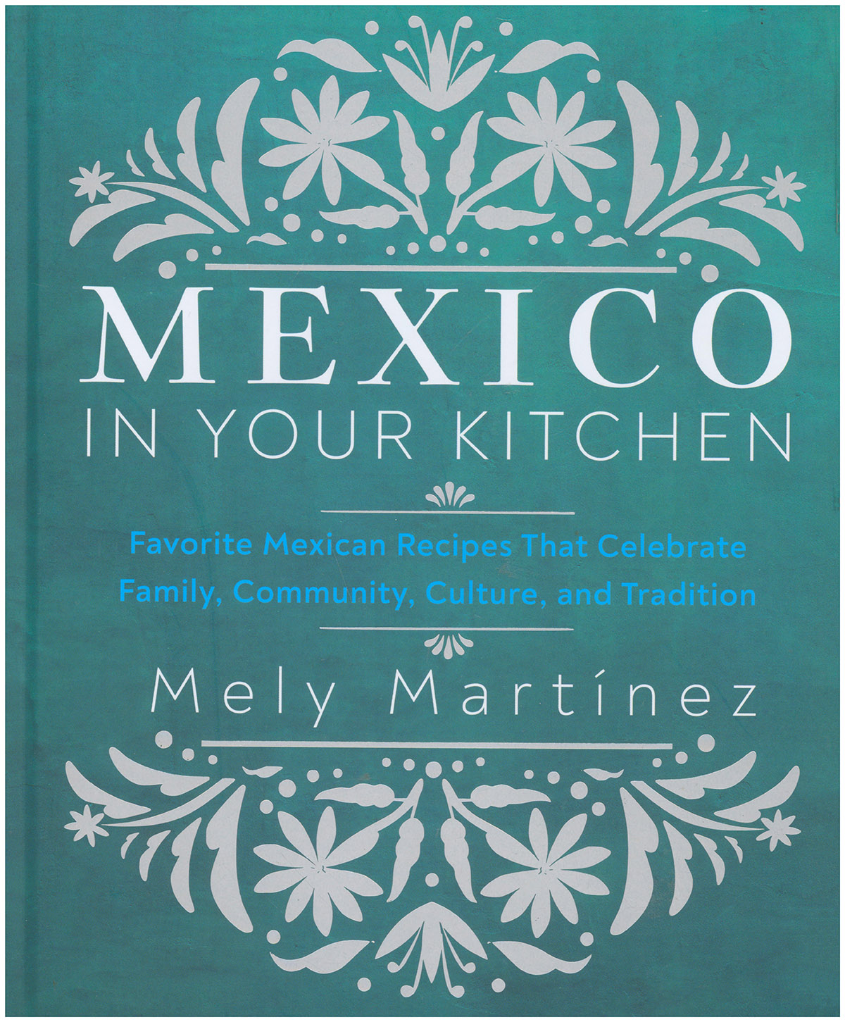 Mexico in Your Kitchen: Favorite Mexican Recipes That Celebrate Family, Community, Culture, and Tradition